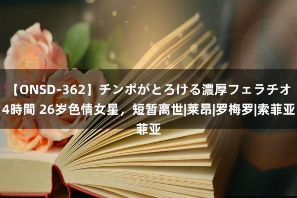 【ONSD-362】チンポがとろける濃厚フェラチオ4時間 26岁色情女星，短暂离世|莱昂|罗梅罗|索菲亚