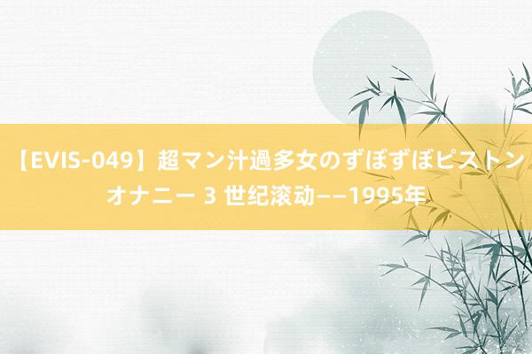 【EVIS-049】超マン汁過多女のずぼずぼピストンオナニー 3 世纪滚动——1995年