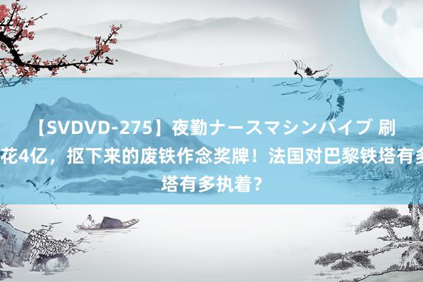 【SVDVD-275】夜勤ナースマシンバイブ 刷一次漆花4亿，抠下来的废铁作念奖牌！法国对巴黎铁塔有多执着？