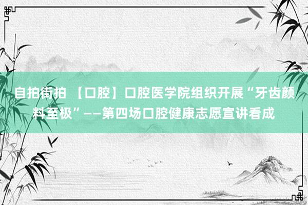 自拍街拍 【口腔】口腔医学院组织开展“牙齿颜料至极”——第四场口腔健康志愿宣讲看成