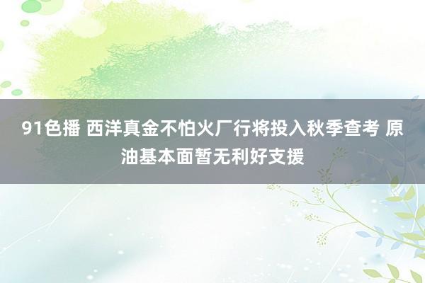 91色播 西洋真金不怕火厂行将投入秋季查考 原油基本面暂无利好支援