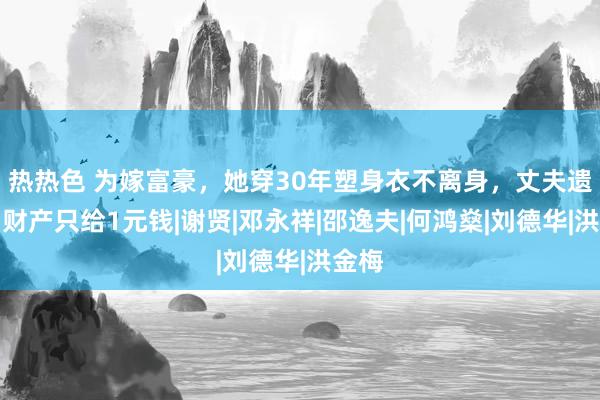 热热色 为嫁富豪，她穿30年塑身衣不离身，丈夫遗嘱：财产只给1元钱|谢贤|邓永祥|邵逸夫|何鸿燊|刘德华|洪金梅