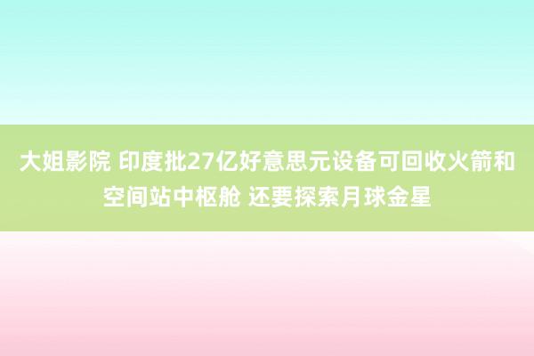 大姐影院 印度批27亿好意思元设备可回收火箭和空间站中枢舱 还要探索月球金星