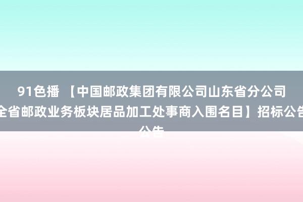 91色播 【中国邮政集团有限公司山东省分公司全省邮政业务板块居品加工处事商入围名目】招标公告