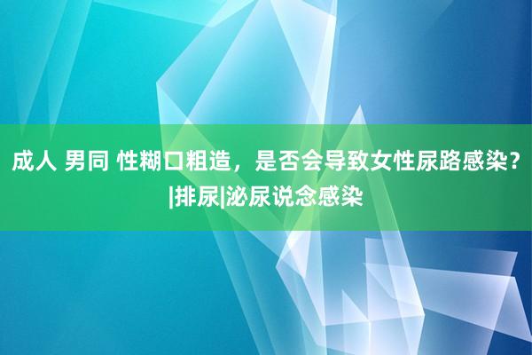 成人 男同 性糊口粗造，是否会导致女性尿路感染？|排尿|泌尿说念感染