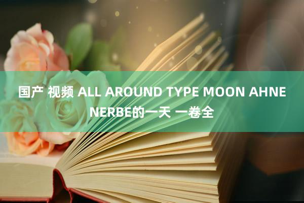 国产 视频 ALL AROUND TYPE MOON AHNENERBE的一天 一卷全