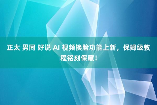 正太 男同 好说 AI 视频换脸功能上新，保姆级教程铭刻保藏！