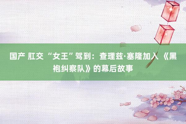 国产 肛交 “女王”驾到：查理兹·塞隆加入 《黑袍纠察队》的幕后故事