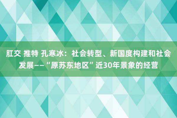 肛交 推特 孔寒冰：社会转型、新国度构建和社会发展——“原苏东地区”近30年景象的经营