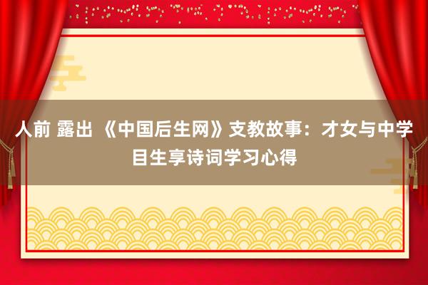 人前 露出 《中国后生网》支教故事：才女与中学目生享诗词学习心得