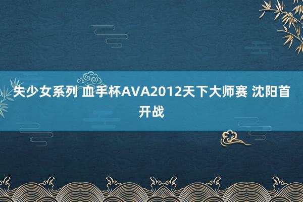 失少女系列 血手杯AVA2012天下大师赛 沈阳首开战