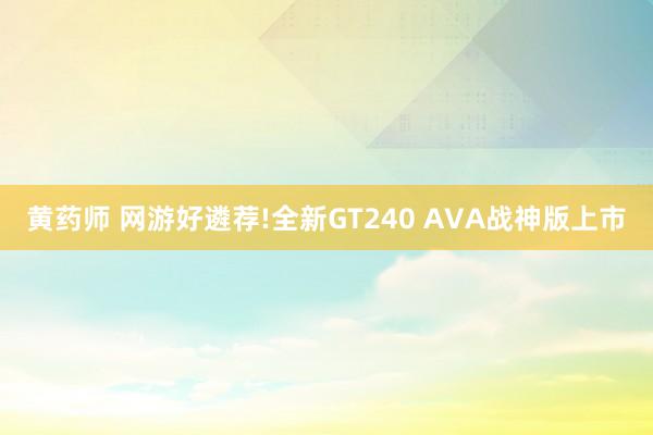 黄药师 网游好遴荐!全新GT240 AVA战神版上市