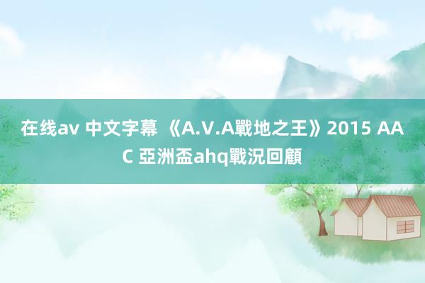 在线av 中文字幕 《A.V.A戰地之王》2015 AAC 亞洲盃ahq戰況回顧