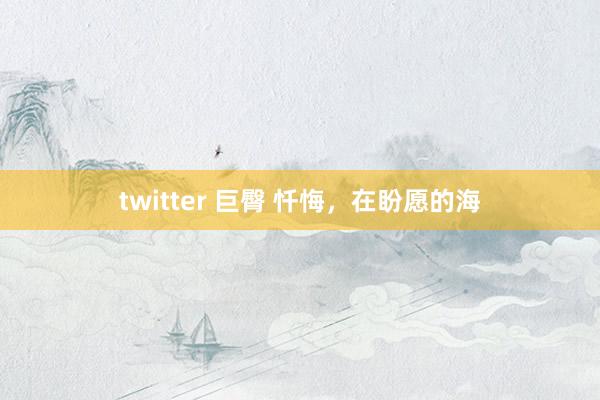 twitter 巨臀 忏悔，在盼愿的海