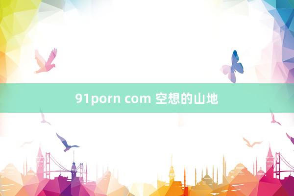 91porn com 空想的山地