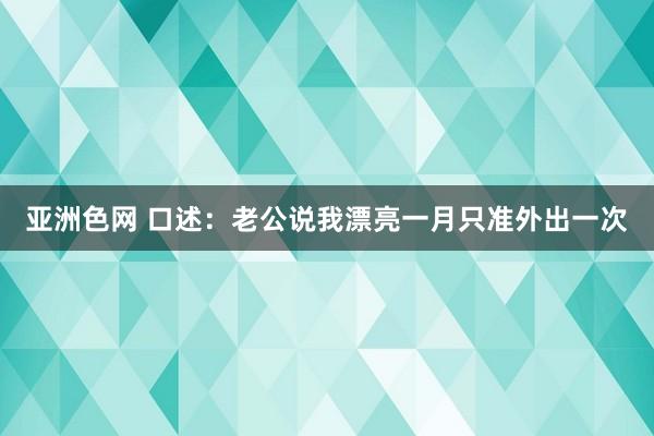 亚洲色网 口述：老公说我漂亮一月只准外出一次