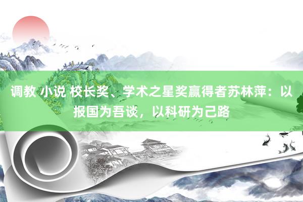 调教 小说 校长奖、学术之星奖赢得者苏林萍：以报国为吾谈，以科研为己路