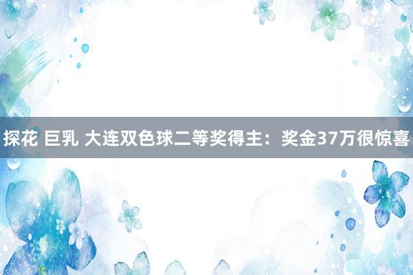 探花 巨乳 大连双色球二等奖得主：奖金37万很惊喜