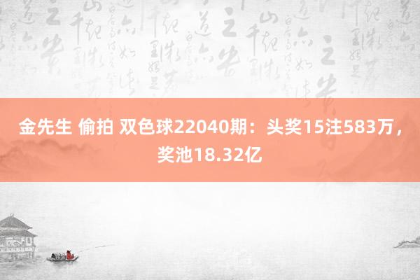 金先生 偷拍 双色球22040期：头奖15注583万，奖池18.32亿