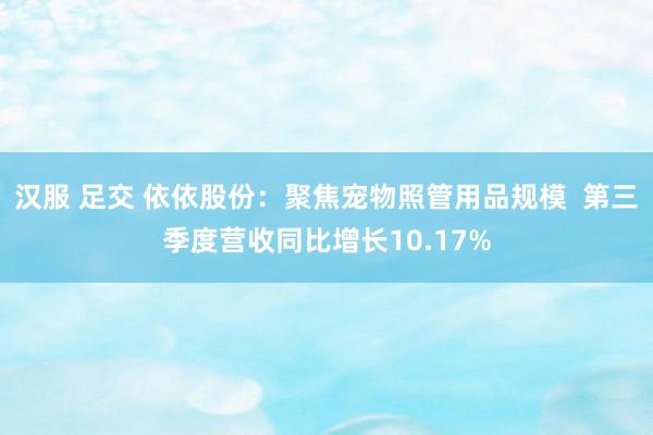 汉服 足交 依依股份：聚焦宠物照管用品规模  第三季度营收同比增长10.17%