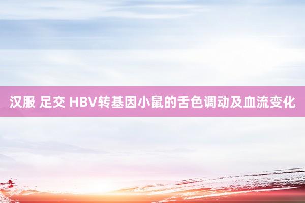 汉服 足交 HBV转基因小鼠的舌色调动及血流变化