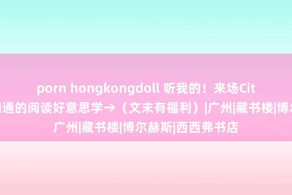 porn hongkongdoll 听我的！来场CityRead！解锁不相通的阅读好意思学→（文末有福利）|广州|藏书楼|博尔赫斯|西西弗书店