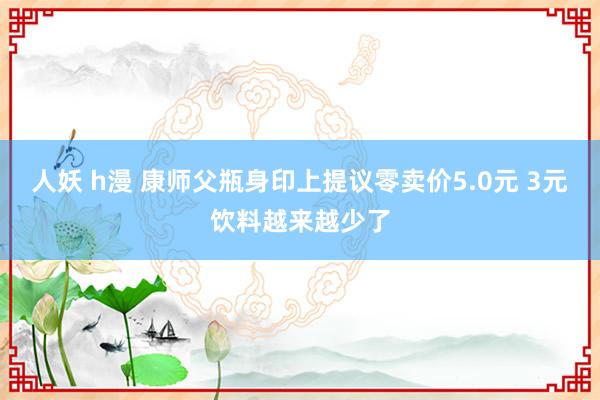 人妖 h漫 康师父瓶身印上提议零卖价5.0元 3元饮料越来越少了