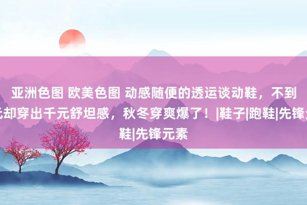 亚洲色图 欧美色图 动感随便的透运谈动鞋，不到百元却穿出千元舒坦感，秋冬穿爽爆了！|鞋子|跑鞋|先锋元素