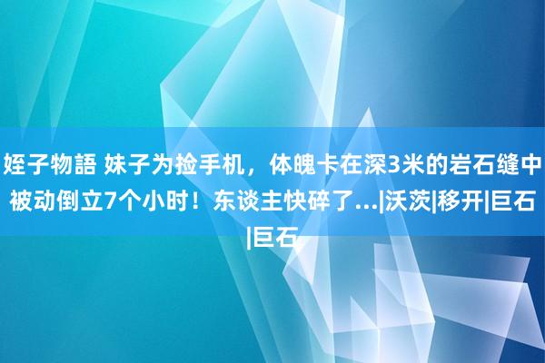 姪子物語 妹子为捡手机，体魄卡在深3米的岩石缝中被动倒立7个小时！东谈主快碎了...|沃茨|移开|巨石