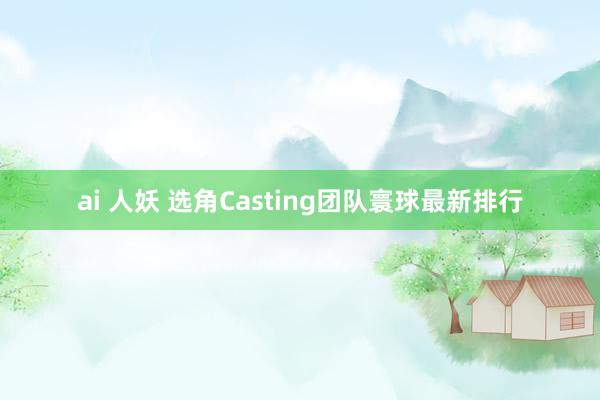 ai 人妖 选角Casting团队寰球最新排行