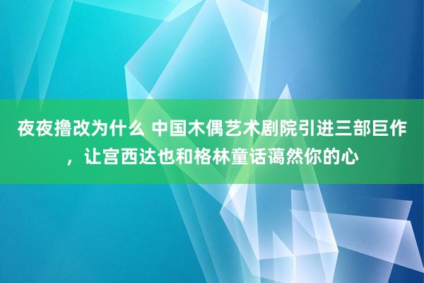 夜夜撸改为什么 中国木偶艺术剧院引进三部巨作，让宫西达也和格林童话蔼然你的心