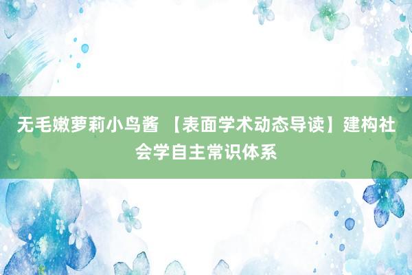 无毛嫩萝莉小鸟酱 【表面学术动态导读】建构社会学自主常识体系