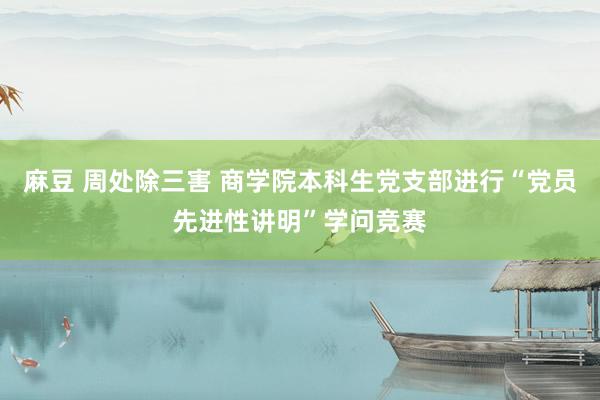 麻豆 周处除三害 商学院本科生党支部进行“党员先进性讲明”学问竞赛