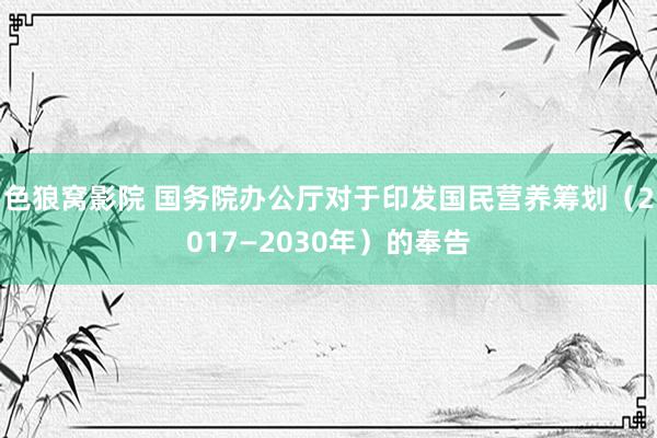 色狼窝影院 国务院办公厅对于印发国民营养筹划（2017—2030年）的奉告