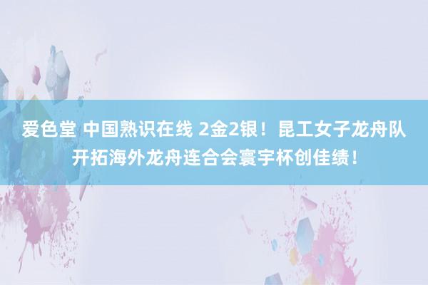 爱色堂 中国熟识在线 2金2银！昆工女子龙舟队开拓海外龙舟连合会寰宇杯创佳绩！