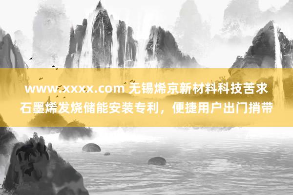 www.xxxx.com 无锡烯京新材料科技苦求石墨烯发烧储能安装专利，便捷用户出门捎带