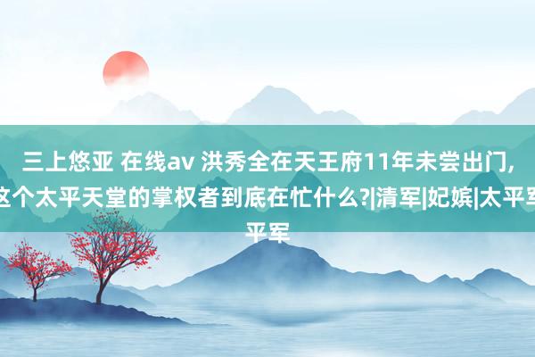 三上悠亚 在线av 洪秀全在天王府11年未尝出门，这个太平天堂的掌权者到底在忙什么?|清军|妃嫔|太平军