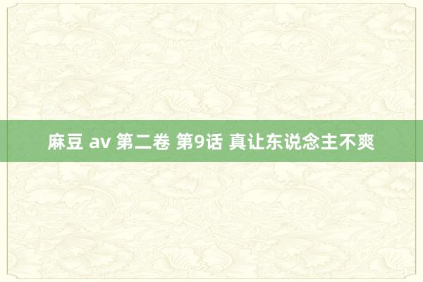 麻豆 av 第二卷 第9话 真让东说念主不爽