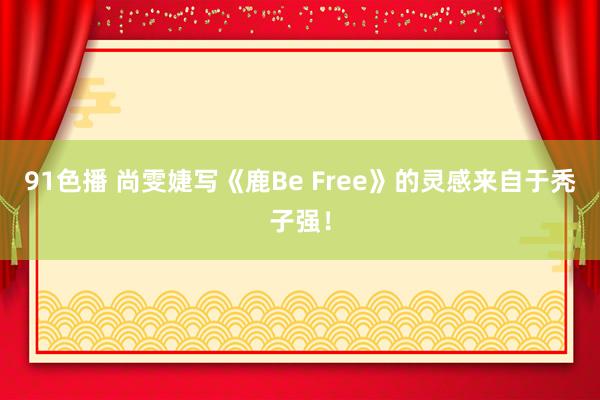 91色播 尚雯婕写《鹿Be Free》的灵感来自于秃子强！