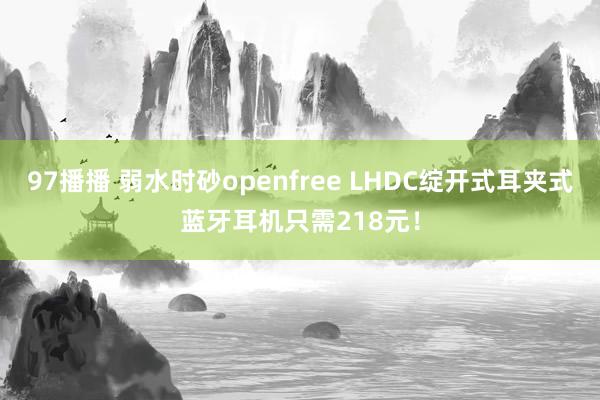 97播播 弱水时砂openfree LHDC绽开式耳夹式蓝牙耳机只需218元！