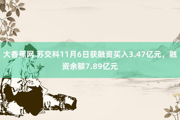 大香蕉网 苏交科11月6日获融资买入3.47亿元，融资余额7.89亿元