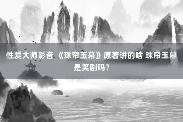 性爱大师影音 《珠帘玉幕》原著讲的啥 珠帘玉幕是笑剧吗？