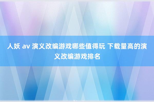 人妖 av 演义改编游戏哪些值得玩 下载量高的演义改编游戏排名