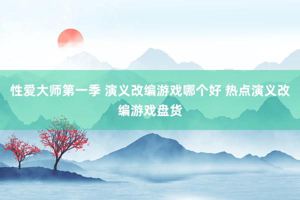 性爱大师第一季 演义改编游戏哪个好 热点演义改编游戏盘货