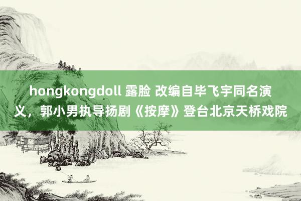 hongkongdoll 露脸 改编自毕飞宇同名演义，郭小男执导扬剧《按摩》登台北京天桥戏院