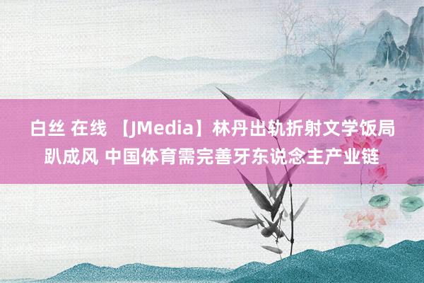 白丝 在线 【JMedia】林丹出轨折射文学饭局趴成风 中国体育需完善牙东说念主产业链