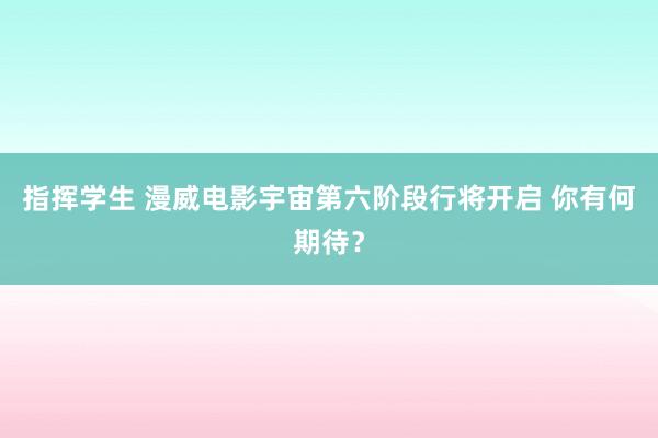 指挥学生 漫威电影宇宙第六阶段行将开启 你有何期待？