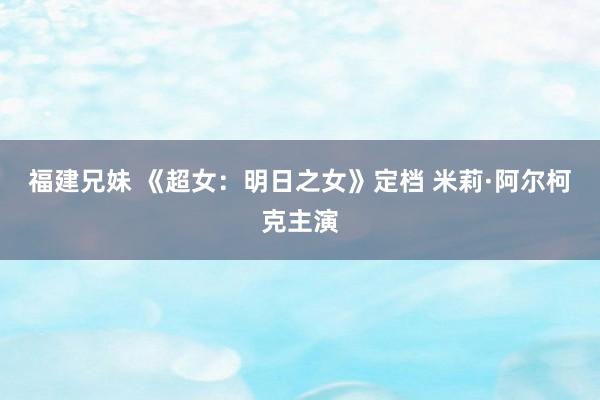 福建兄妹 《超女：明日之女》定档 米莉·阿尔柯克主演