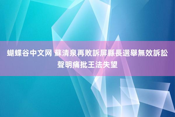 蝴蝶谷中文网 蘇清泉再敗訴屏縣長選舉無效訴訟　聲明痛批王法失望