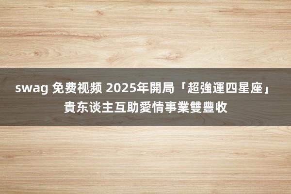 swag 免费视频 2025年開局「超強運四星座」　貴东谈主互助　愛情事業雙豐收